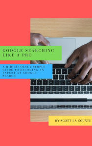 Google Searching Like a Pro: A Ridiculously Simple Guide to Becoming An Expert At Google Searc Scott La Counte Author