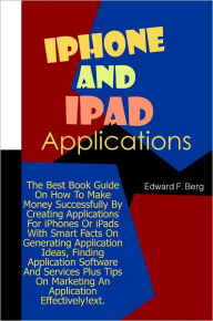iPhone And iPad Applications: The Best Book Guide On How To Make Money Successfully By Creating Applications For iPhones Or iPads With Smart Facts On
