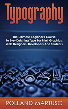 Typography!: The Ultimate Beginner's Course To Eye-Catching Type For Print, Graphics, Web Designers, Developers And Students by Rolland Martuso