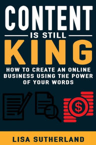 Content Is Still King: How To Create An Online Business Using The Power Of Your Words Lisa Sutherland Author