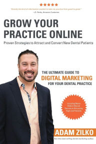 Grow Your Practice Online - Proven Strategies to Attract and Convert New Dental Patients: The Ultimate Guide to Digital Marketing for Your Dental Prac