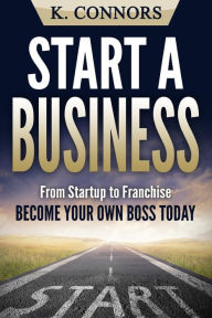 Start a Business: From Startup to Franchise - Become Your Own Boss Today K. Connors Author