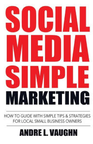 Social Media Simple Marketing: How To Guide With Simple Tips & Strategies For Local Small Business Owners Andre L. Vaughn Author