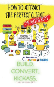 How to attract the Perfect Client - ON AUTOPILOT: Build. Convert. Kickass. - Break Through The Technology Headaches Of Social Media Marketing Chris Ma