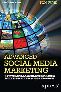 Advanced Social Media Marketing : How to Lead, Launch, and Manage a Successful Social Media Program by Tom Funk