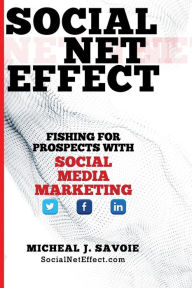 Social Net Effect: Fishing For Prospects With Social Media Marketing Micheal J. Savoie Author