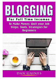 Blogging for Full Time Incomes: To Make Money, Quit your Job, Steps, Tools, Strategies for Beginners Dan Gaines Author