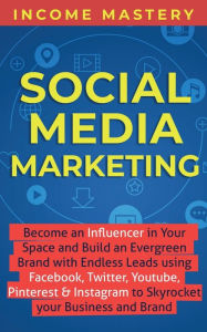 Social Media Marketing: Become an Influencer in Your Space and Build an Evergreen Brand with Endless Leads using Facebook, Twitter, YouTube, Pinterest