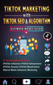 TikTok Marketing with TikTok SEO & Algorithm Ultimate Money Guide: TikTok Influencer & Entrepreneur;TikTok Success & Monetization;Social Media Influen