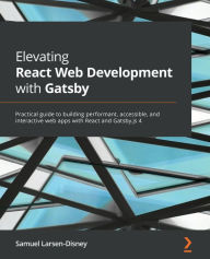 Elevating React Web Development with Gatsby: Practical guide to building performant, accessible, and interactive web apps with React and Gatsby.js 4 S