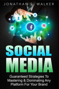 Social Media Marketing For Beginners - How To Make Money Online: Guaranteed Strategies To Monetizing, Mastering, & Dominating Any Platform For Your Br