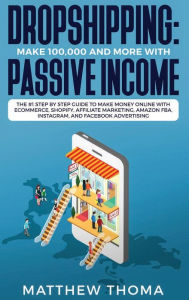 Dropshipping: Make $100,000 and More with Passive Income: The #1 Step by Step Guide to Make Money Online with Ecommerce, Shopify, Affiliate Marketing,
