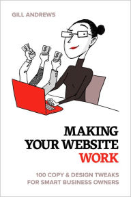 Making Your Website Work: 100 Copy & Design Tweaks for Smart Business Owners. Gill Andrews Author