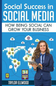 Social Success in Social Media: Why Being Social can Grow Your Business Taylor Ellwood Author