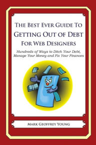 The Best Ever Guide to Getting Out of Debt for Web Designers: Hundreds of Ways to Ditch Your Debt, Manage Your Money and Fix Your Finances Mark Geoffr