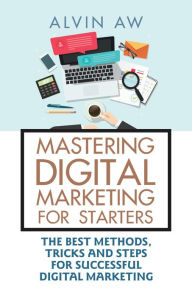 Mastering Digital Marketing for Starters:: The Best Methods, Tricks and Steps for Successful Digital Marketing Alvin Aw Author