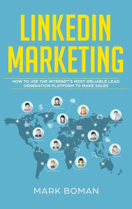 LinkedIn Marketing: How to Use the Internet's Most Reliable Lead Generation Platform to Make Sales Mark Boman Author