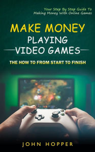 Make Money Playing Video Games: The how to from start to finish (Your Step By Step Guide To Making Money With Online Games) John Hopper Author