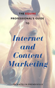 The Equine Professional's Guide to Internet and Content Marketing Katelyn Prendiville Author