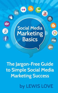 Social Media Marketing Basics: The Jargon-Free Guide to Simple Social Media Marketing Success Lewis Love Author