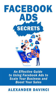 Facebook Ads Secrets: by Alexander Davinci - An Effective Guide to Using Facebook Ads to Scale Your Business and Boost Your Sales Alexander Davinci Au