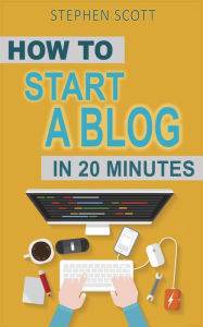 How To Start A Blog in 20 Minutes Your Quick Start Guide to Blogging, Making Money, and Growing Your Audience Stephen Scott Author