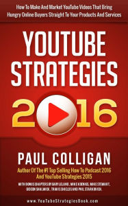 YouTube Strategies 2016: How To Make And Market YouTube Videos That Bring Hungry Online Buyers Straight To Your Products And Services Paul Colligan Au