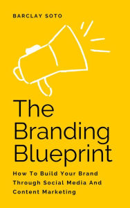 The Branding Blueprint - How To Build Your Brand Through Social Media And Content Marketing Barclay Soto Author