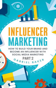 Influencer Marketing - how to Build your Brand and Become an Influencer with Social Media Marketing - Part 2 Gabriel Baker Author