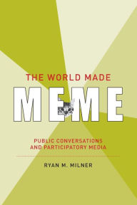 The World Made Meme: Public Conversations and Participatory Media Ryan M. Milner Author