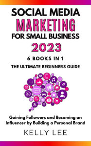 Social Media Marketing for Small Business 2023 6 Books in 1 the Ultimate Beginners Guide Gaining Followers and Becoming an Influencer by Building a Pe