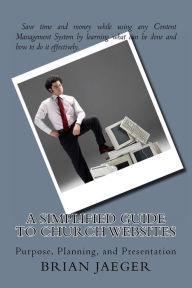 A Simplified Guide to Church Websites: Purpose, Planning, and Presentation Brian Jaeger Author