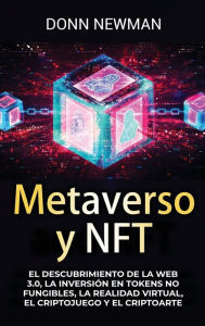 Metaverso y NFT: El descubrimiento de la Web 3.0, la inversión en tokens no fungibles, la realidad virtual, el criptojuego y el criptoarte Donn Newma