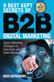 9 Best Kept Secrets of B2B Digital Marketing: Digital Marketing Strategies for Executives and Sales Managers Greg Gutkowski Author