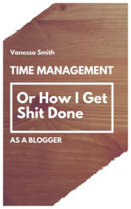 Time Management: Or How I Get Shit Done As A Blogger Vanessa Smith Author