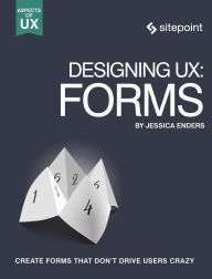Designing UX: Forms: Create Forms That Don't Drive Your Users Crazy Jessica Enders Author