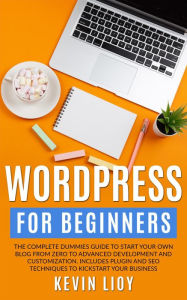 WordPress for Beginners: The Complete Dummies Guide to Start Your Own Blog From Zero to Advanced Development and Customization. Includes Plugin and SE