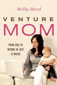 Venture Mom: From Idea to Income in Just 12 Weeks Holly Hurd Author