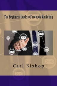 The Beginners Guide to Facebook Marketing Carl Bishop Author