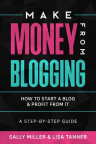 Make Money From Blogging: How To Start A Blog & Profit From It: A Step-By-Step Guide Lisa Tanner Author