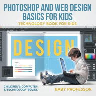 Photoshop and Web Design Basics for Kids - Technology Book for Kids Children's Computer & Technology Books Baby Professor Author