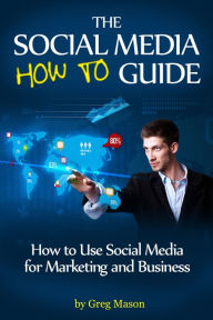 The Social Media How to Guide: How to Use Social Media for Marketing and Business Greg Mason Author