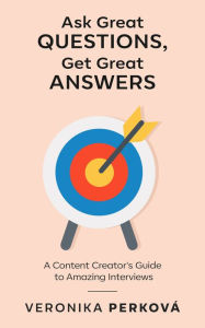 Ask Great Questions, Get Great Answers: A Content Creator's Guide to Amazing Interviews Veronika Perkova Author