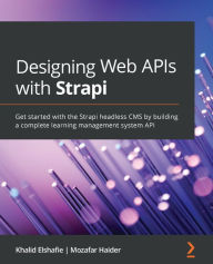 Designing Web APIs with Strapi: Get started with the Strapi headless CMS by building a complete learning management system API Khalid Elshafie Author