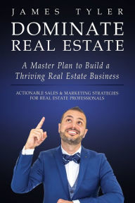 Dominate Real Estate: A Master Plan to Build a Thriving Real Estate Business with Actionable Sales and Marketing Strategies for Real Estate Profession