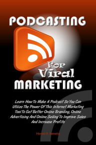 Podcasting For Viral Marketing: Learn How To Make A Podcast So You Can Utilize The Power Of This Internet Marketing Tool To Get Better Online Branding