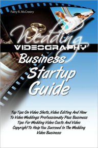 Wedding Videography Business Startup Guide: Top Tips On Video Shots, Video Editing And How To Video Weddings Professionally Plus Business Tips For Wed