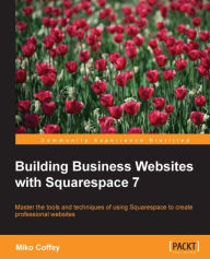 Building Business Websites with Squarespace 7: Master the tools and techniques of using Squarespace to create professional websites Miko Coffey Author