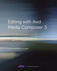 Editing with Avid Media Composer 5: Avid Official Curriculum Avid Technology, Inc. Author