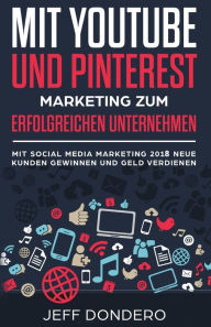 Mit YouTube und Pinterest Marketing zum erfolgreichen Unternehmen: Mit Social Media Marketing 2018 neue Kunden gewinnen und Geld verdienen Jeff Donder